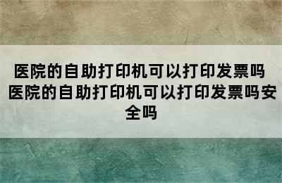 医院的自助打印机可以打印发票吗 医院的自助打印机可以打印发票吗安全吗